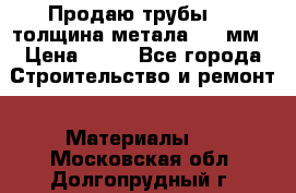 Продаю трубы 720 толщина метала 8-9 мм › Цена ­ 35 - Все города Строительство и ремонт » Материалы   . Московская обл.,Долгопрудный г.